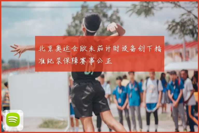 北京奥运会欧米茄计时设备创下精准纪录保障赛事公正