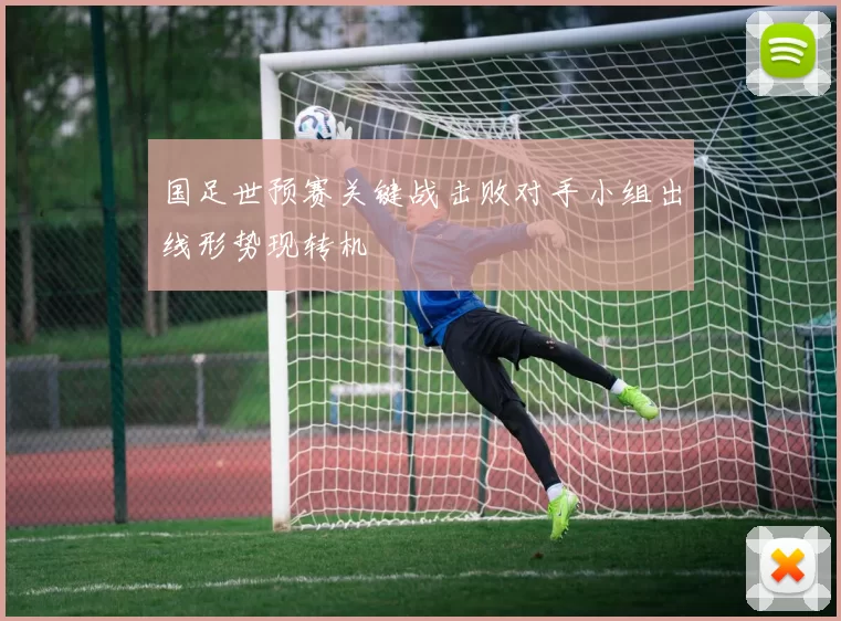 国足世预赛关键战击败对手小组出线形势现转机