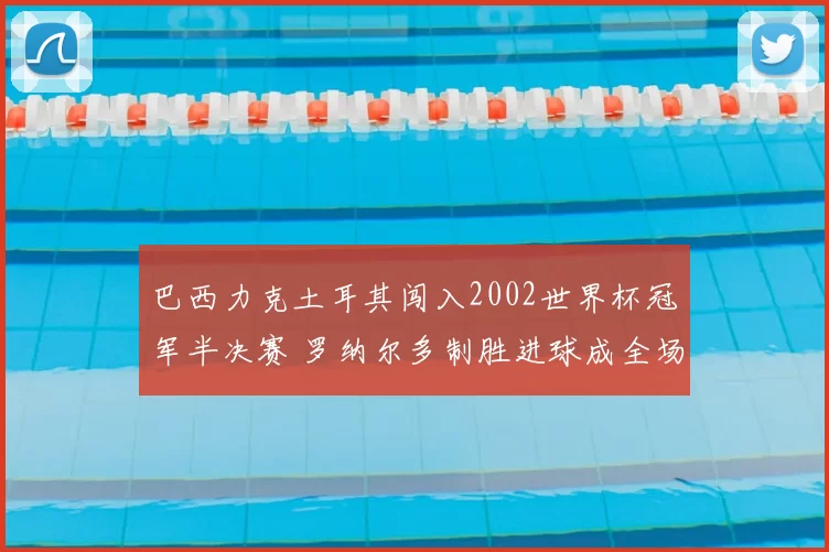 巴西力克土耳其闯入2002世界杯冠军半决赛 罗纳尔多制胜进球成全场焦点