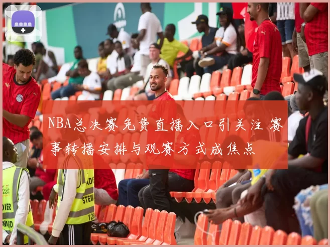 NBA总决赛免费直播入口引关注 赛事转播安排与观赛方式成焦点