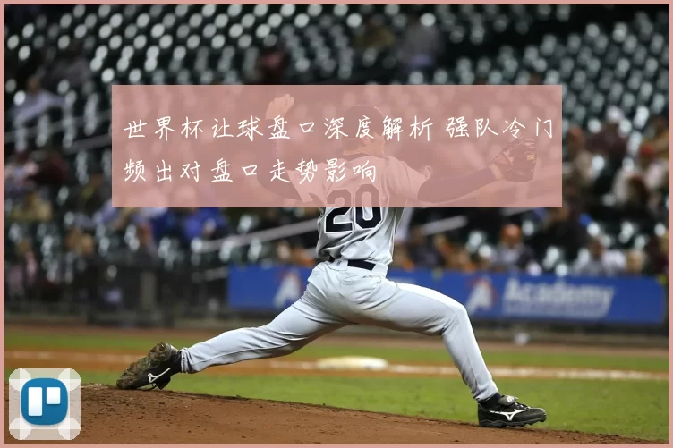 世界杯让球盘口深度解析 强队冷门频出对盘口走势影响