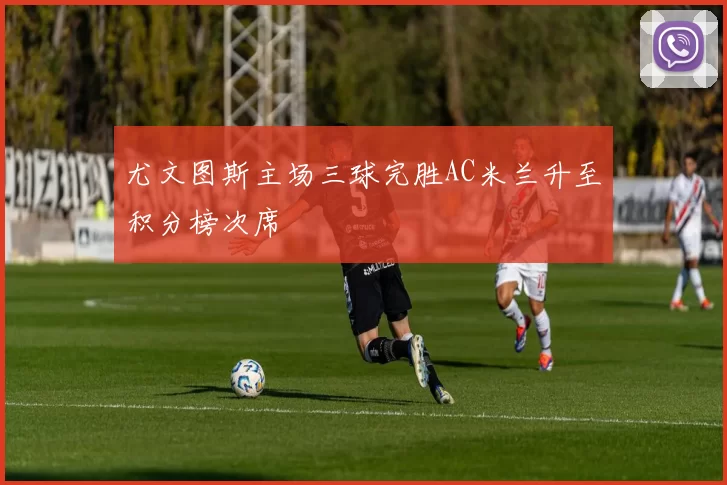 尤文图斯主场三球完胜AC米兰升至积分榜次席