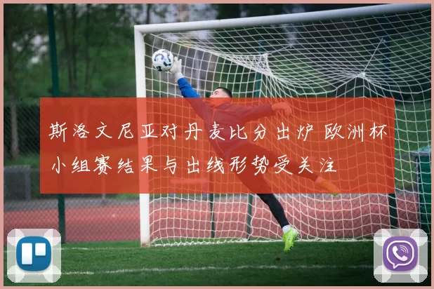 斯洛文尼亚对丹麦比分出炉 欧洲杯小组赛结果与出线形势受关注