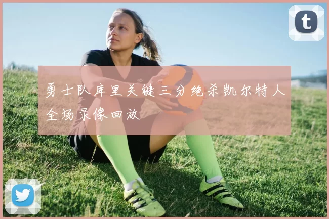 勇士队库里关键三分绝杀凯尔特人全场录像回放