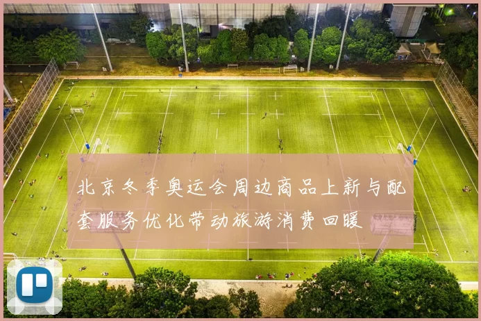 北京冬季奥运会周边商品上新与配套服务优化带动旅游消费回暖