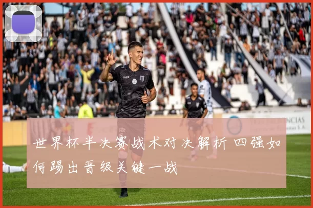 世界杯半决赛战术对决解析 四强如何踢出晋级关键一战