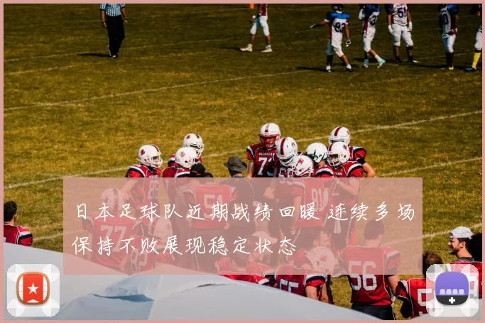 日本足球队近期战绩回暖 连续多场保持不败展现稳定状态