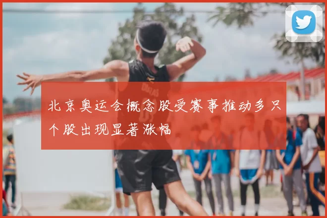 北京奥运会概念股受赛事推动多只个股出现显著涨幅