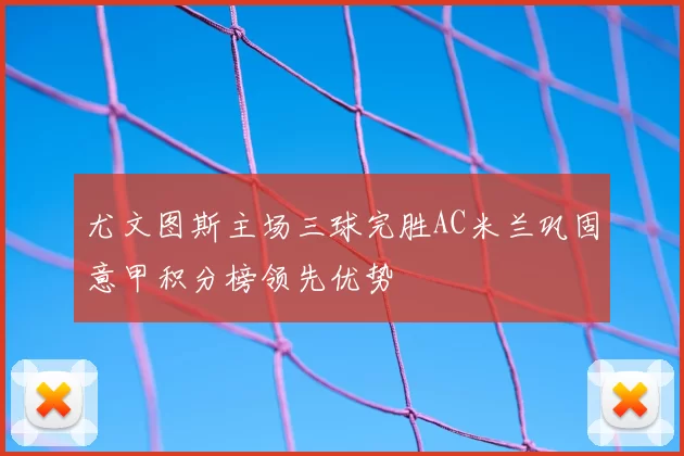 尤文图斯主场三球完胜AC米兰巩固意甲积分榜领先优势