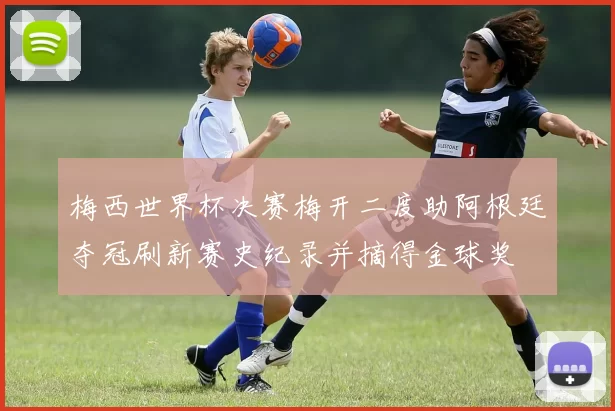 梅西世界杯决赛梅开二度助阿根廷夺冠刷新赛史纪录并摘得金球奖