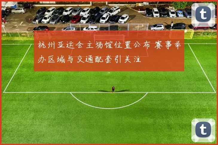 杭州亚运会主场馆位置公布 赛事举办区域与交通配套引关注