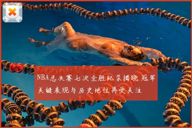 NBA总决赛七次全胜纪录揭晓 冠军关键表现与历史地位再受关注