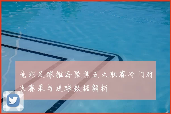 竞彩足球推荐聚焦五大联赛冷门对决赛果与进球数据解析