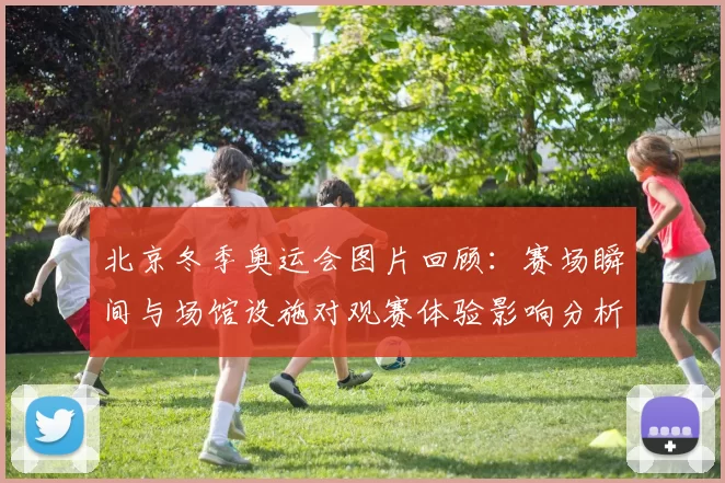 北京冬季奥运会图片回顾:赛场瞬间与场馆设施对观赛体验影响分析