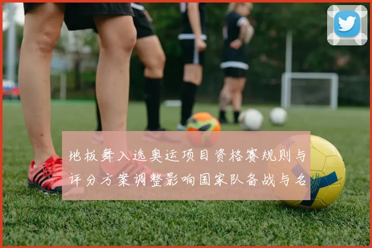 地板舞入选奥运项目资格赛规则与评分方案调整影响国家队备战与名额分配