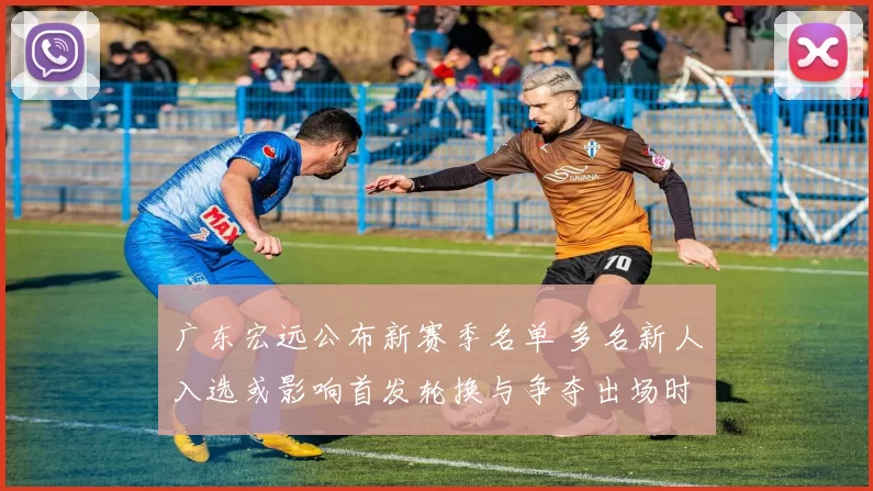 广东宏远公布新赛季名单 多名新人入选或影响首发轮换与争夺出场时间