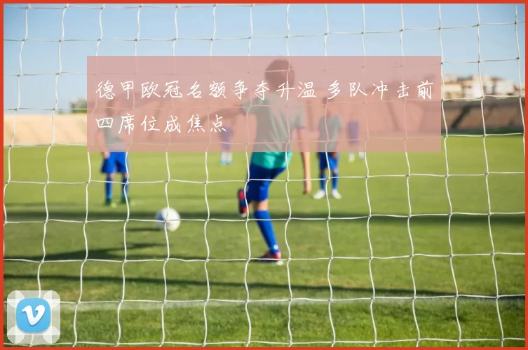 德甲欧冠名额争夺升温 多队冲击前四席位成焦点