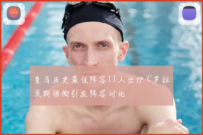 皇马历史最佳阵容11人出炉 C罗拉莫斯领衔引发阵容讨论