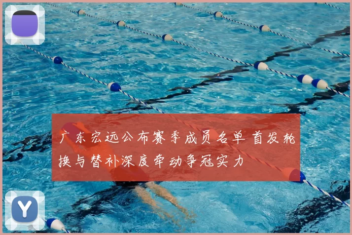 广东宏远公布赛季成员名单 首发轮换与替补深度牵动争冠实力