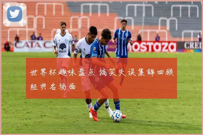 世界杯趣味盘点 搞笑失误集锦回顾经典名场面