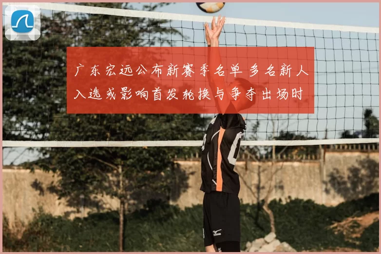 广东宏远公布新赛季名单 多名新人入选或影响首发轮换与争夺出场时间