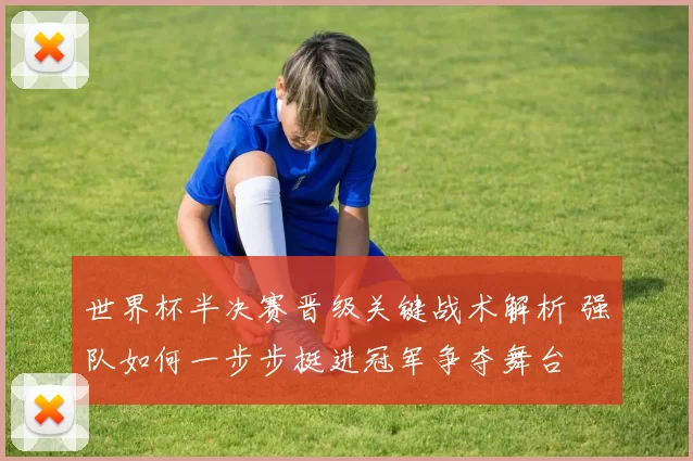 世界杯半决赛晋级关键战术解析 强队如何一步步挺进冠军争夺舞台