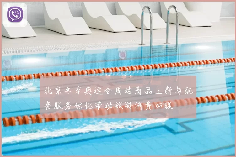 北京冬季奥运会周边商品上新与配套服务优化带动旅游消费回暖