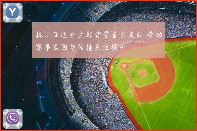 杭州亚运会主题背景音乐走红 带动赛事氛围与传播关注提升