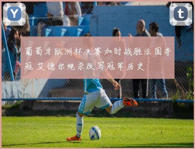 葡萄牙欧洲杯决赛加时战胜法国夺冠 艾德尔绝杀改写冠军历史