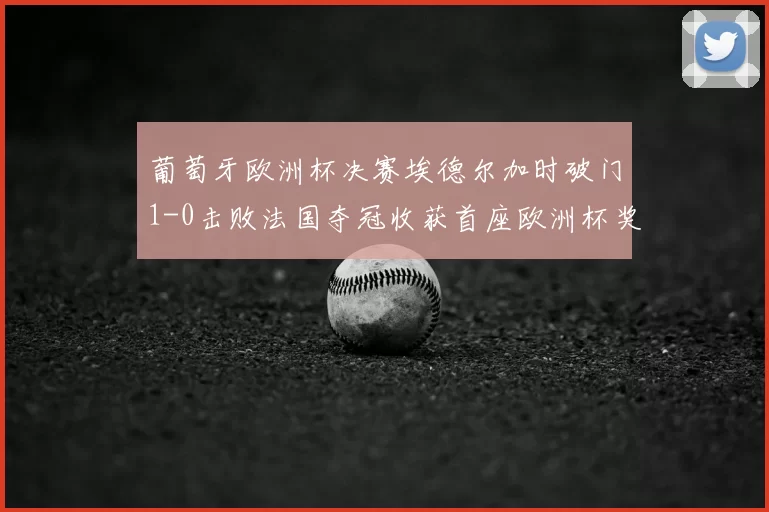 葡萄牙欧洲杯决赛埃德尔加时破门1-0击败法国夺冠收获首座欧洲杯奖杯