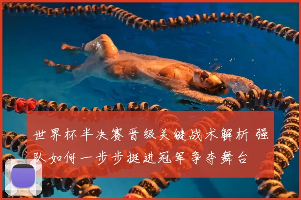 世界杯半决赛晋级关键战术解析 强队如何一步步挺进冠军争夺舞台