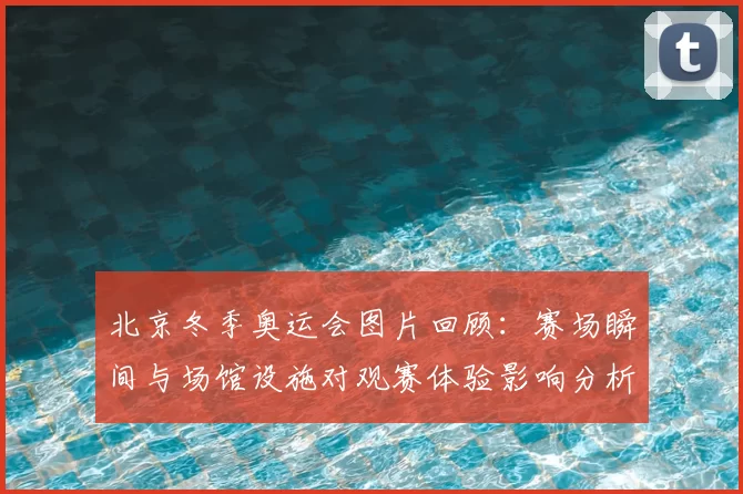 北京冬季奥运会图片回顾:赛场瞬间与场馆设施对观赛体验影响分析