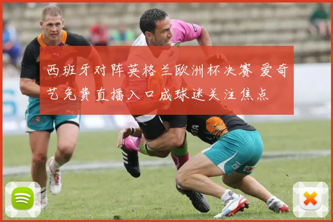 西班牙对阵英格兰欧洲杯决赛 爱奇艺免费直播入口成球迷关注焦点