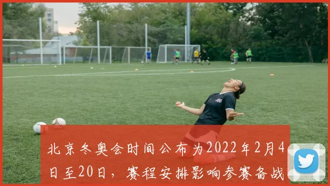 北京冬奥会时间公布为2022年2月4日至20日,赛程安排影响参赛备战