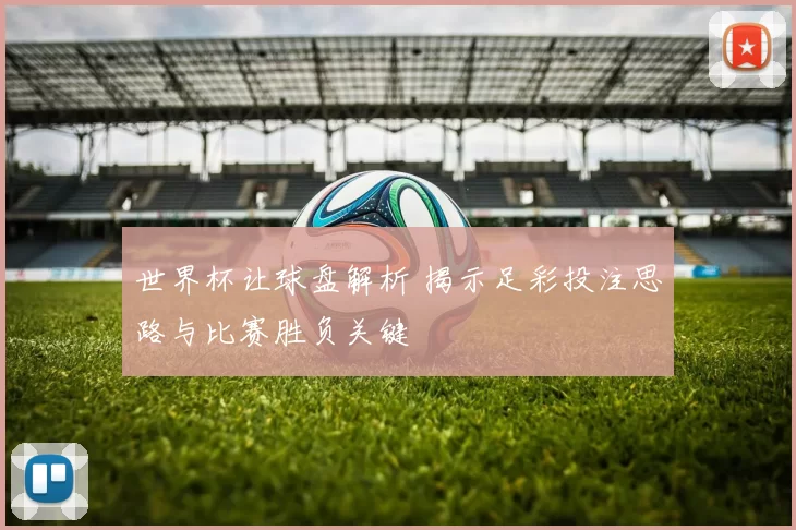 世界杯让球盘解析 揭示足彩投注思路与比赛胜负关键