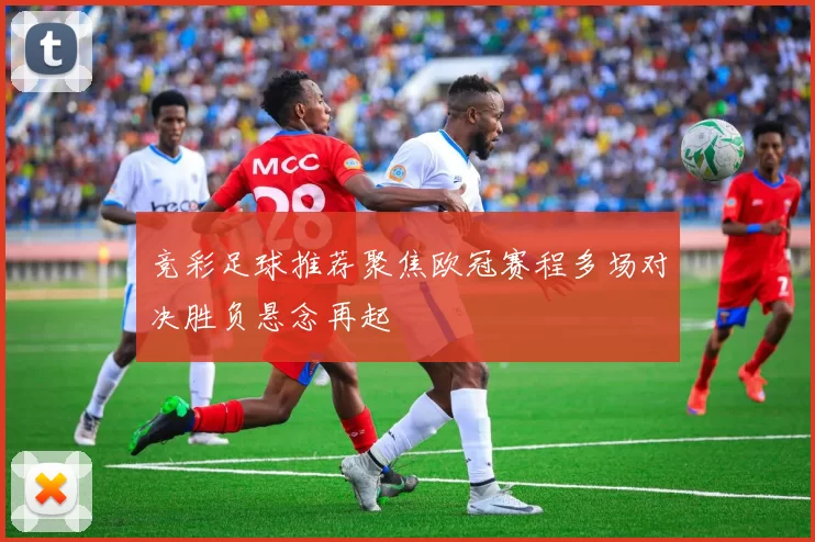 竞彩足球推荐聚焦欧冠赛程多场对决胜负悬念再起
