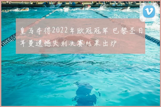 皇马夺得2022年欧冠冠军 巴黎圣日耳曼遗憾失利决赛结果出炉