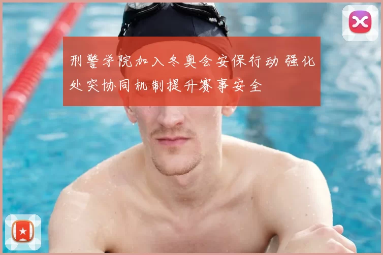 刑警学院加入冬奥会安保行动 强化处突协同机制提升赛事安全