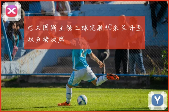 尤文图斯主场三球完胜AC米兰升至积分榜次席