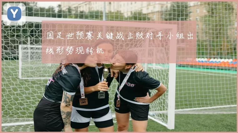 国足世预赛关键战击败对手小组出线形势现转机